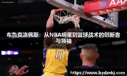 布鲁克洛佩斯：从NBA明星到篮球战术的创新者与领袖