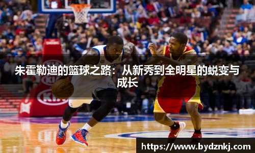 朱霍勒迪的篮球之路：从新秀到全明星的蜕变与成长